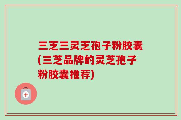三芝三灵芝孢子粉胶囊(三芝品牌的灵芝孢子粉胶囊推荐)-第1张图片-卓越灵芝孢子粉 三芝三灵芝孢子粉胶囊(三芝品牌的灵芝孢子粉胶囊推荐)-第1张图片-卓越灵芝孢子粉