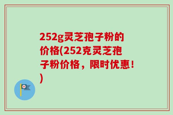 252g灵芝孢子粉的价格(252克灵芝孢子粉价格，限时优惠！)-第1张图片-卓越灵芝孢子粉
