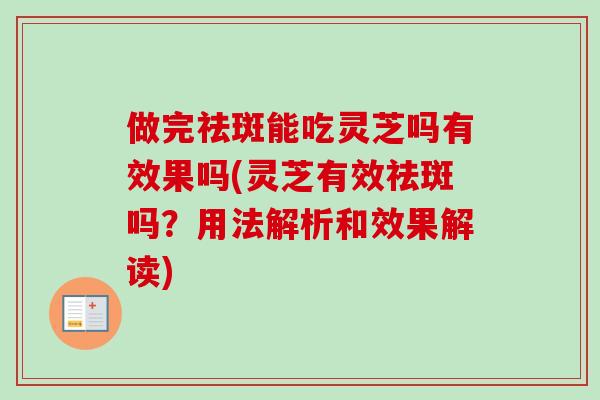 做完祛斑能吃灵芝吗有效果吗(灵芝有效祛斑吗？用法解析和效果解读)-第1张图片-卓越灵芝孢子粉
