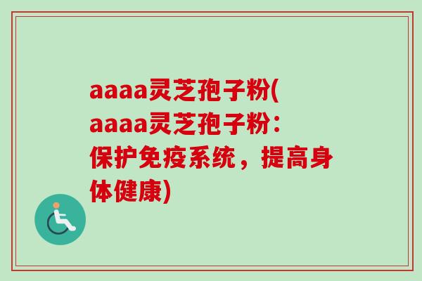 aaaa灵芝孢子粉(aaaa灵芝孢子粉:保护免疫系统,提高身体健康)-第1张图片-卓越灵芝孢子粉 aaaa灵芝孢子粉(aaaa灵芝孢子粉:保护免疫系统,提高身体健康)-第1张图片-卓越灵芝孢子粉
