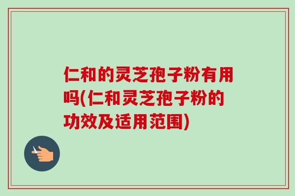 仁和的灵芝孢子粉有用吗(仁和灵芝孢子粉的功效及适用范围)-第1张图片-卓越灵芝孢子粉 仁和的灵芝孢子粉有用吗(仁和灵芝孢子粉的功效及适用范围)-第1张图片-卓越灵芝孢子粉