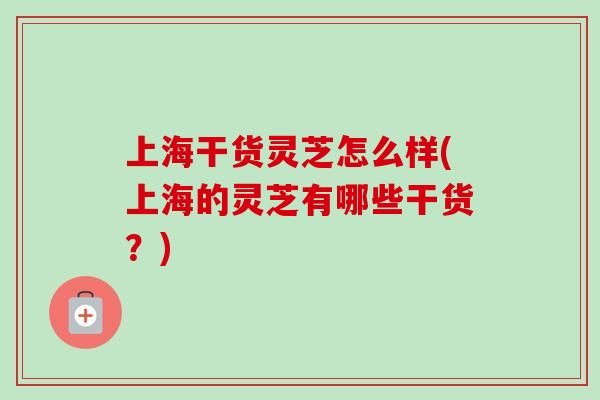 上海干货灵芝怎么样(上海的灵芝有哪些干货？)-第1张图片-卓越灵芝孢子粉