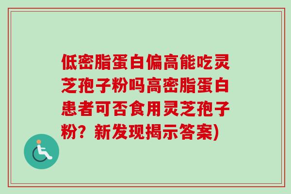 低密脂蛋白偏高能吃灵芝孢子粉吗高密脂蛋白患者可否食用灵芝孢子粉?新发现揭示答案)-第1张图片-卓越灵芝孢子粉 低密脂蛋白偏高能吃灵芝孢子粉吗高密脂蛋白患者可否食用灵芝孢子粉?新发现揭示答案)-第1张图片-卓越灵芝孢子粉