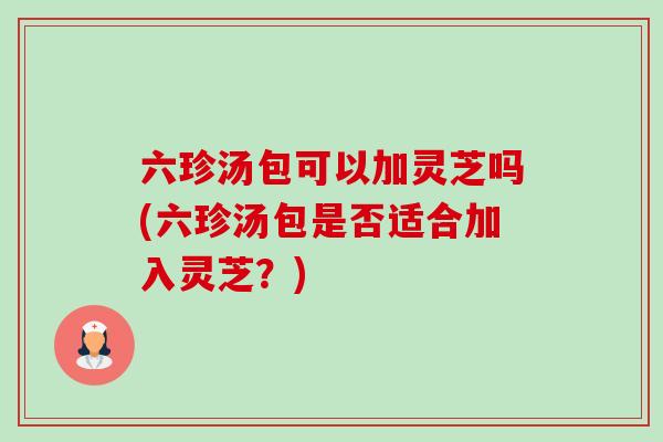 六珍汤包可以加灵芝吗(六珍汤包是否适合加入灵芝?)-第1张图片-卓越灵芝孢子粉 六珍汤包可以加灵芝吗(六珍汤包是否适合加入灵芝?)-第1张图片-卓越灵芝孢子粉