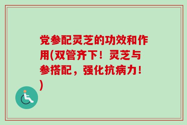 党参配灵芝的功效和作用(双管齐下!灵芝与参搭配,强化抗病力!)-第1张图片-卓越灵芝孢子粉 党参配灵芝的功效和作用(双管齐下!灵芝与参搭配,强化抗病力!)-第1张图片-卓越灵芝孢子粉