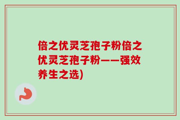 倍之优灵芝孢子粉倍之优灵芝孢子粉——强效养生之选)-第1张图片-卓越灵芝孢子粉 倍之优灵芝孢子粉倍之优灵芝孢子粉——强效养生之选)-第1张图片-卓越灵芝孢子粉