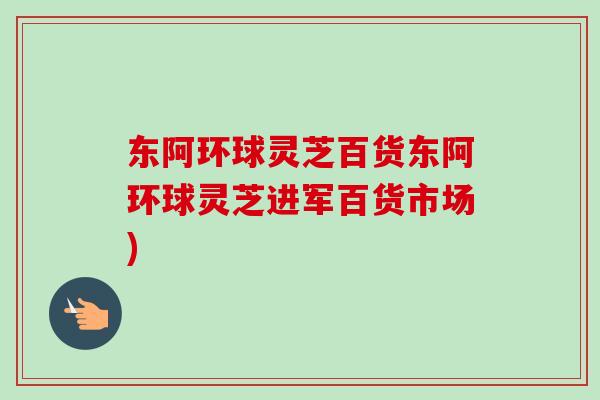 东阿环球灵芝百货东阿环球灵芝进军百货市场)-第1张图片-卓越灵芝孢子粉 东阿环球灵芝百货东阿环球灵芝进军百货市场)-第1张图片-卓越灵芝孢子粉