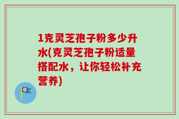 1克灵芝孢子粉多少升水(克灵芝孢子粉适量搭配水,让你轻松补充营养)-第1张图片-卓越灵芝孢子粉 1克灵芝孢子粉多少升水(克灵芝孢子粉适量搭配水,让你轻松补充营养)-第1张图片-卓越灵芝孢子粉