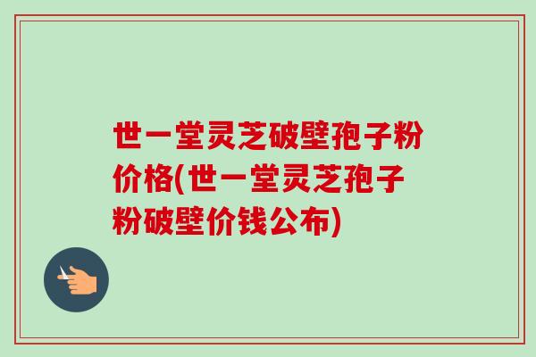 世一堂灵芝破壁孢子粉价格(世一堂灵芝孢子粉破壁价钱公布)-第1张图片-卓越灵芝孢子粉 世一堂灵芝破壁孢子粉价格(世一堂灵芝孢子粉破壁价钱公布)-第1张图片-卓越灵芝孢子粉