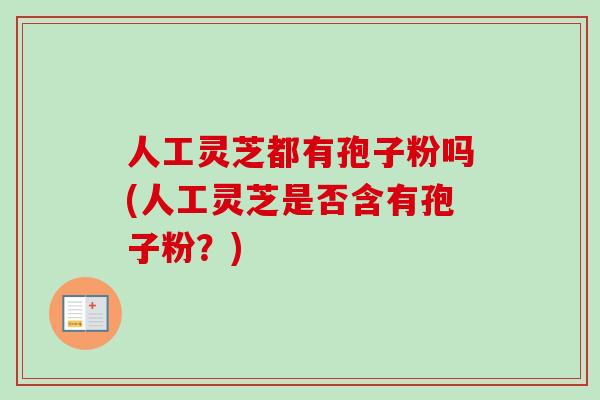 人工灵芝都有孢子粉吗(人工灵芝是否含有孢子粉?)-第1张图片-卓越灵芝孢子粉 人工灵芝都有孢子粉吗(人工灵芝是否含有孢子粉?)-第1张图片-卓越灵芝孢子粉