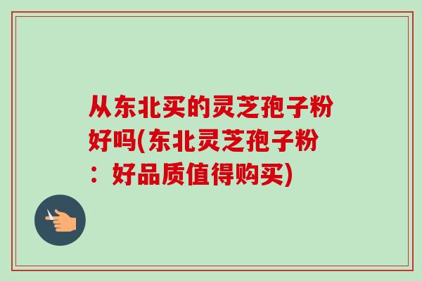 从东北买的灵芝孢子粉好吗(东北灵芝孢子粉:好品质值得购买)-第1张图片-卓越灵芝孢子粉 从东北买的灵芝孢子粉好吗(东北灵芝孢子粉:好品质值得购买)-第1张图片-卓越灵芝孢子粉