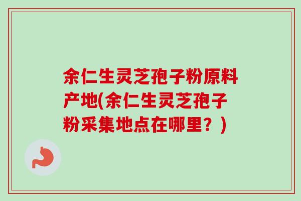余仁生灵芝孢子粉原料产地(余仁生灵芝孢子粉采集地点在哪里?)-第1张图片-卓越灵芝孢子粉 余仁生灵芝孢子粉原料产地(余仁生灵芝孢子粉采集地点在哪里?)-第1张图片-卓越灵芝孢子粉