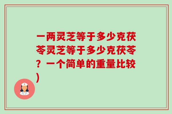 一两灵芝等于多少克茯苓灵芝等于多少克茯苓？一个简单的重量比较)-第1张图片-卓越灵芝孢子粉