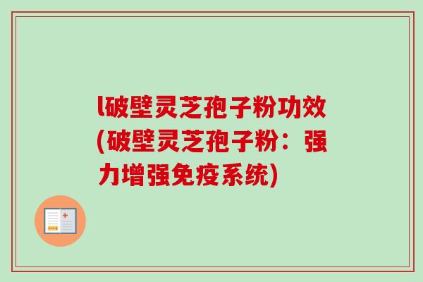 l破壁灵芝孢子粉功效(破壁灵芝孢子粉:强力增强免疫系统)-第1张图片-卓越灵芝孢子粉 l破壁灵芝孢子粉功效(破壁灵芝孢子粉:强力增强免疫系统)-第1张图片-卓越灵芝孢子粉