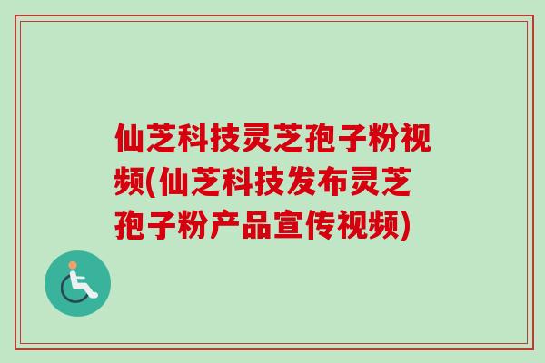 仙芝科技灵芝孢子粉视频(仙芝科技发布灵芝孢子粉产品宣传视频)-第1张图片-卓越灵芝孢子粉