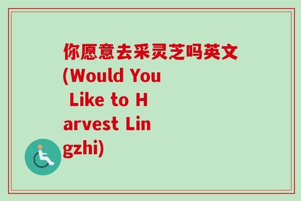 你愿意去采灵芝吗英文(Would You Like to Harvest Lingzhi)-第1张图片-卓越灵芝孢子粉 你愿意去采灵芝吗英文(Would You Like to Harvest Lingzhi)-第1张图片-卓越灵芝孢子粉
