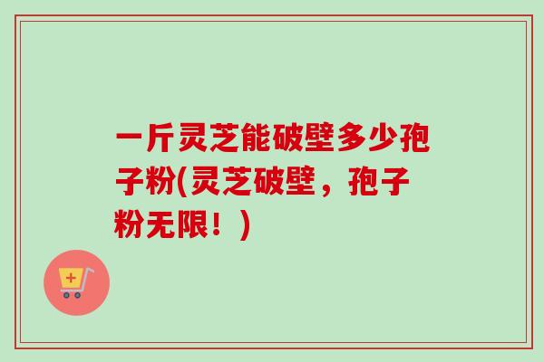 一斤灵芝能破壁多少孢子粉(灵芝破壁,孢子粉无限!)-第1张图片-卓越灵芝孢子粉 一斤灵芝能破壁多少孢子粉(灵芝破壁,孢子粉无限!)-第1张图片-卓越灵芝孢子粉