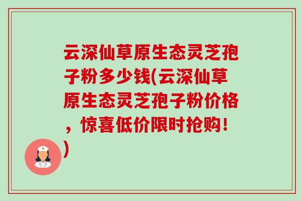 云深仙草原生态灵芝孢子粉多少钱(云深仙草原生态灵芝孢子粉价格,惊喜低价限时抢购!)-第1张图片-卓越灵芝孢子粉 云深仙草原生态灵芝孢子粉多少钱(云深仙草原生态灵芝孢子粉价格,惊喜低价限时抢购!)-第1张图片-卓越灵芝孢子粉
