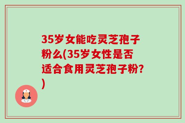35岁女能吃灵芝孢子粉么(35岁女性是否适合食用灵芝孢子粉？)-第1张图片-卓越灵芝孢子粉