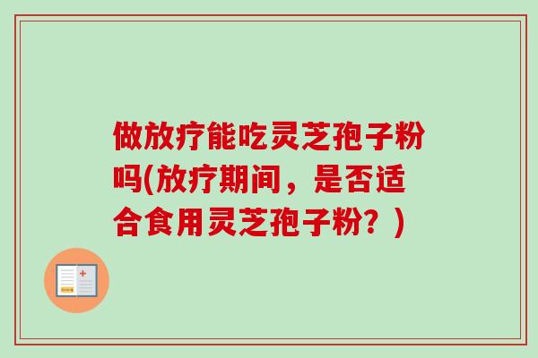 做放疗能吃灵芝孢子粉吗(放疗期间，是否适合食用灵芝孢子粉？)-第1张图片-卓越灵芝孢子粉