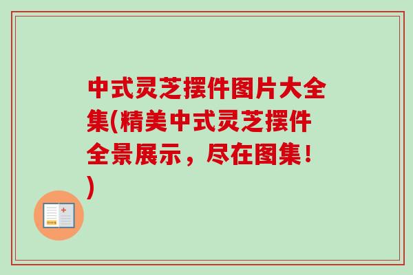 中式灵芝摆件图片大全集(精美中式灵芝摆件全景展示,尽在图集!)-第1张图片-卓越灵芝孢子粉 中式灵芝摆件图片大全集(精美中式灵芝摆件全景展示,尽在图集!)-第1张图片-卓越灵芝孢子粉