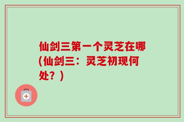 仙剑三第一个灵芝在哪(仙剑三:灵芝初现何处?)-第1张图片-卓越灵芝孢子粉 仙剑三第一个灵芝在哪(仙剑三:灵芝初现何处?)-第1张图片-卓越灵芝孢子粉
