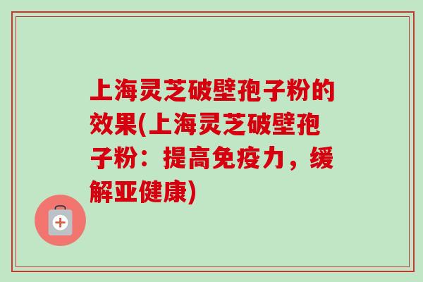 上海灵芝破壁孢子粉的效果(上海灵芝破壁孢子粉：提高免疫力，缓解亚健康)-第1张图片-卓越灵芝孢子粉