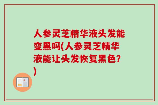 人参灵芝精华液头发能变黑吗(人参灵芝精华液能让头发恢复黑色?)-第1张图片-卓越灵芝孢子粉 人参灵芝精华液头发能变黑吗(人参灵芝精华液能让头发恢复黑色?)-第1张图片-卓越灵芝孢子粉