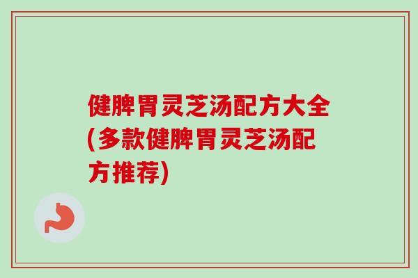 健脾胃灵芝汤配方大全(多款健脾胃灵芝汤配方推荐)-第1张图片-卓越灵芝孢子粉