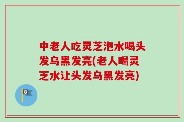 中老人吃灵芝泡水喝头发乌黑发亮(老人喝灵芝水让头发乌黑发亮)-第1张图片-卓越灵芝孢子粉