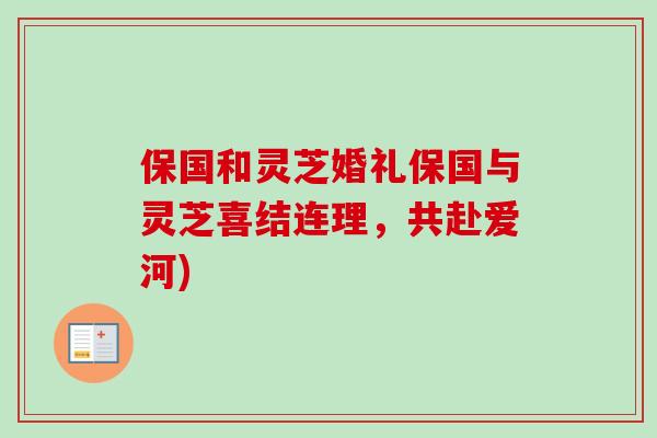 保国和灵芝婚礼保国与灵芝喜结连理，共赴爱河)-第1张图片-卓越灵芝孢子粉