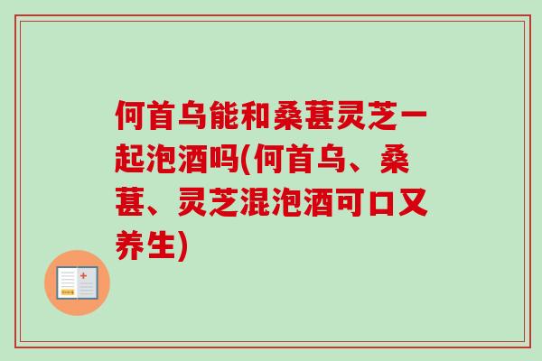 何首乌能和桑葚灵芝一起泡酒吗(何首乌、桑葚、灵芝混泡酒可口又养生)-第1张图片-卓越灵芝孢子粉 何首乌能和桑葚灵芝一起泡酒吗(何首乌、桑葚、灵芝混泡酒可口又养生)-第1张图片-卓越灵芝孢子粉