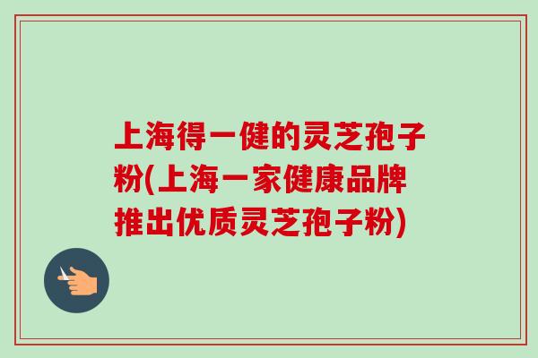 上海得一健的灵芝孢子粉(上海一家健康品牌推出优质灵芝孢子粉)-第1张图片-卓越灵芝孢子粉 上海得一健的灵芝孢子粉(上海一家健康品牌推出优质灵芝孢子粉)-第1张图片-卓越灵芝孢子粉