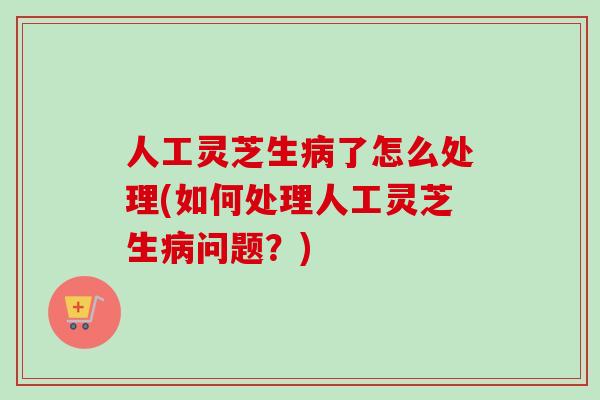 人工灵芝生病了怎么处理(如何处理人工灵芝生病问题?)-第1张图片-卓越灵芝孢子粉 人工灵芝生病了怎么处理(如何处理人工灵芝生病问题?)-第1张图片-卓越灵芝孢子粉