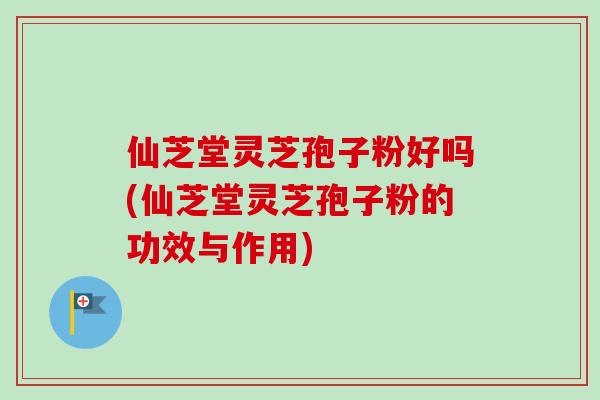 仙芝堂灵芝孢子粉好吗(仙芝堂灵芝孢子粉的功效与作用)-第1张图片-卓越灵芝孢子粉 仙芝堂灵芝孢子粉好吗(仙芝堂灵芝孢子粉的功效与作用)-第1张图片-卓越灵芝孢子粉
