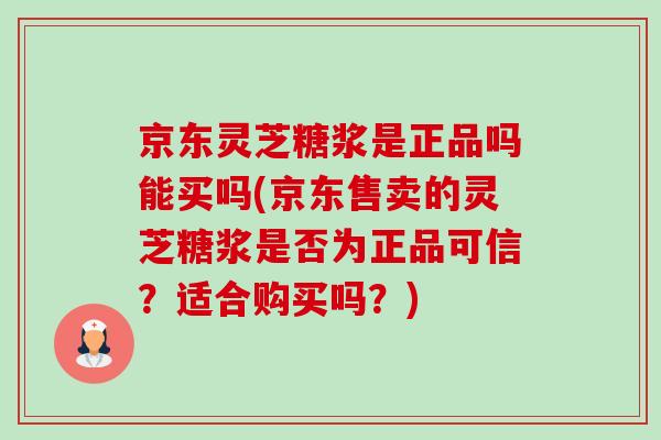 京东灵芝糖浆是正品吗能买吗(京东售卖的灵芝糖浆是否为正品可信?适合购买吗?)-第1张图片-卓越灵芝孢子粉 京东灵芝糖浆是正品吗能买吗(京东售卖的灵芝糖浆是否为正品可信?适合购买吗?)-第1张图片-卓越灵芝孢子粉