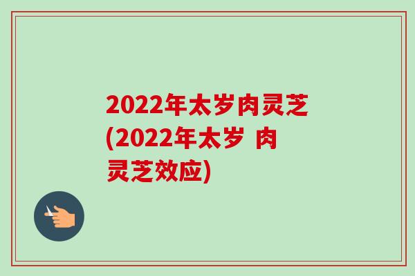 2022年太岁肉灵芝(2022年太岁 肉灵芝效应)-第1张图片-卓越灵芝孢子粉 2022年太岁肉灵芝(2022年太岁 肉灵芝效应)-第1张图片-卓越灵芝孢子粉