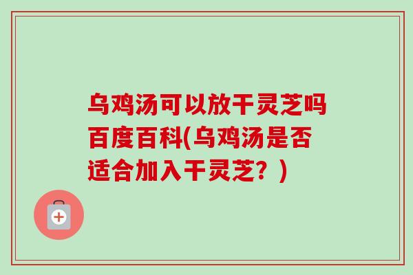 乌鸡汤可以放干灵芝吗百度百科(乌鸡汤是否适合加入干灵芝？)-第1张图片-卓越灵芝孢子粉