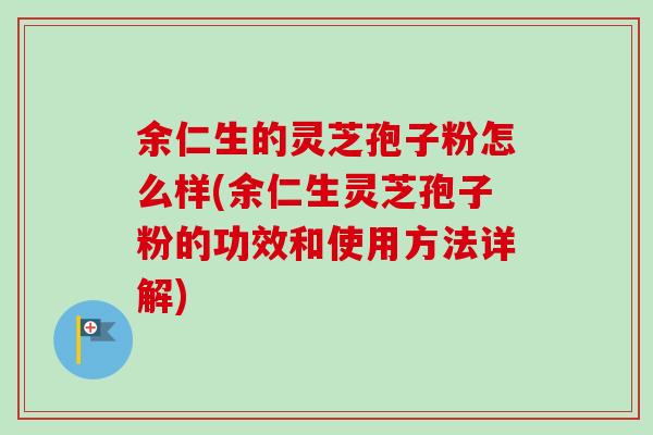余仁生的灵芝孢子粉怎么样(余仁生灵芝孢子粉的功效和使用方法详解)-第1张图片-卓越灵芝孢子粉 余仁生的灵芝孢子粉怎么样(余仁生灵芝孢子粉的功效和使用方法详解)-第1张图片-卓越灵芝孢子粉