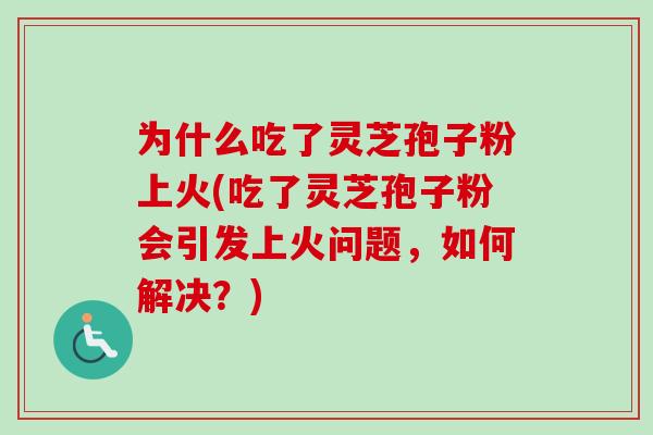 为什么吃了灵芝孢子粉上火(吃了灵芝孢子粉会引发上火问题,如何解决?)-第1张图片-卓越灵芝孢子粉 为什么吃了灵芝孢子粉上火(吃了灵芝孢子粉会引发上火问题,如何解决?)-第1张图片-卓越灵芝孢子粉