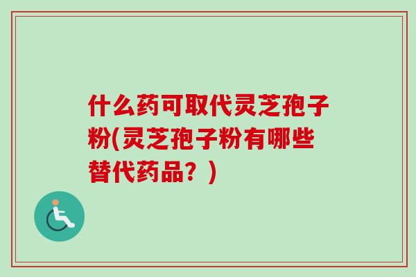 什么药可取代灵芝孢子粉(灵芝孢子粉有哪些替代药品?)-第1张图片-卓越灵芝孢子粉 什么药可取代灵芝孢子粉(灵芝孢子粉有哪些替代药品?)-第1张图片-卓越灵芝孢子粉