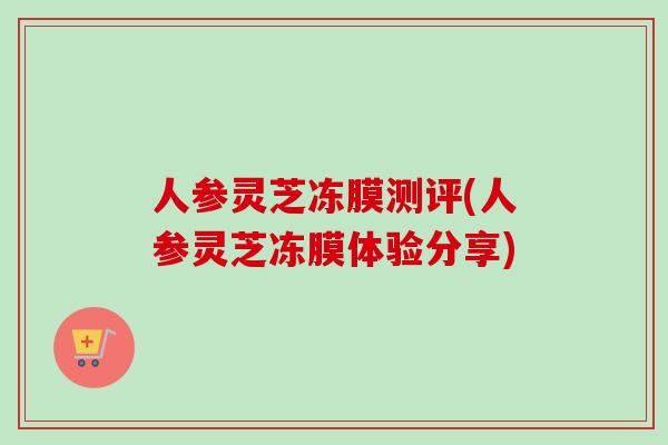 人参灵芝冻膜测评(人参灵芝冻膜体验分享)-第1张图片-卓越灵芝孢子粉