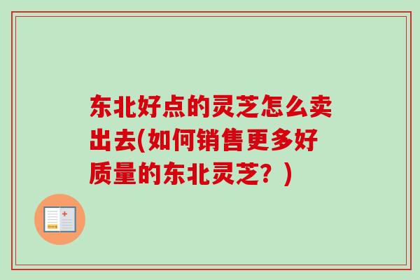 东北好点的灵芝怎么卖出去(如何销售更多好质量的东北灵芝?)-第1张图片-卓越灵芝孢子粉 东北好点的灵芝怎么卖出去(如何销售更多好质量的东北灵芝?)-第1张图片-卓越灵芝孢子粉