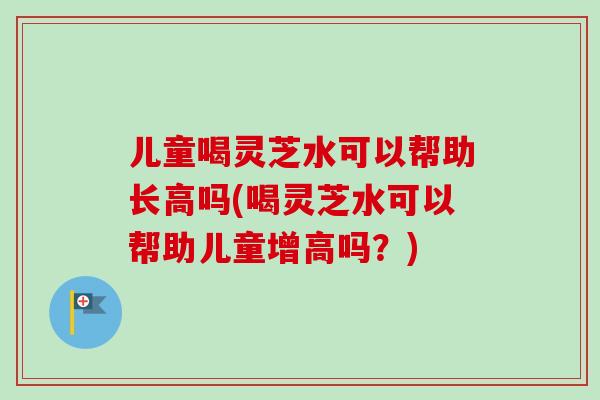 儿童喝灵芝水可以帮助长高吗(喝灵芝水可以帮助儿童增高吗?)-第1张图片-卓越灵芝孢子粉 儿童喝灵芝水可以帮助长高吗(喝灵芝水可以帮助儿童增高吗?)-第1张图片-卓越灵芝孢子粉