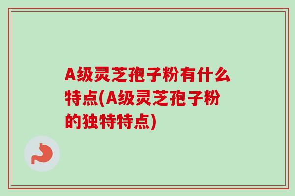 A级灵芝孢子粉有什么特点(A级灵芝孢子粉的独特特点)-第1张图片-卓越灵芝孢子粉 A级灵芝孢子粉有什么特点(A级灵芝孢子粉的独特特点)-第1张图片-卓越灵芝孢子粉