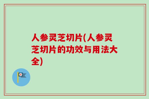 人参灵芝切片(人参灵芝切片的功效与用法大全)-第1张图片-卓越灵芝孢子粉 人参灵芝切片(人参灵芝切片的功效与用法大全)-第1张图片-卓越灵芝孢子粉