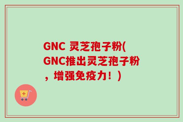 GNC 灵芝孢子粉(GNC推出灵芝孢子粉,增强免疫力!)-第1张图片-卓越灵芝孢子粉 GNC 灵芝孢子粉(GNC推出灵芝孢子粉,增强免疫力!)-第1张图片-卓越灵芝孢子粉