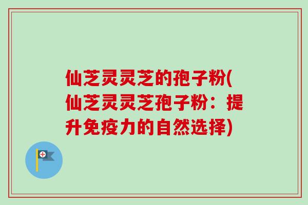 仙芝灵灵芝的孢子粉(仙芝灵灵芝孢子粉：提升免疫力的自然选择)-第1张图片-卓越灵芝孢子粉