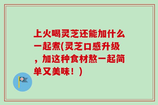上火喝灵芝还能加什么一起煮(灵芝口感升级,加这种食材熬一起简单又美味!)-第1张图片-卓越灵芝孢子粉 上火喝灵芝还能加什么一起煮(灵芝口感升级,加这种食材熬一起简单又美味!)-第1张图片-卓越灵芝孢子粉