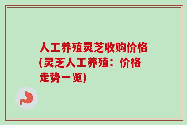 人工养殖灵芝收购价格(灵芝人工养殖:价格走势一览)-第1张图片-卓越灵芝孢子粉 人工养殖灵芝收购价格(灵芝人工养殖:价格走势一览)-第1张图片-卓越灵芝孢子粉